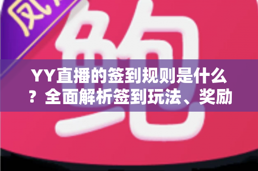 YY直播的签到规则是什么？全面解析签到玩法、奖励机制与实用技巧