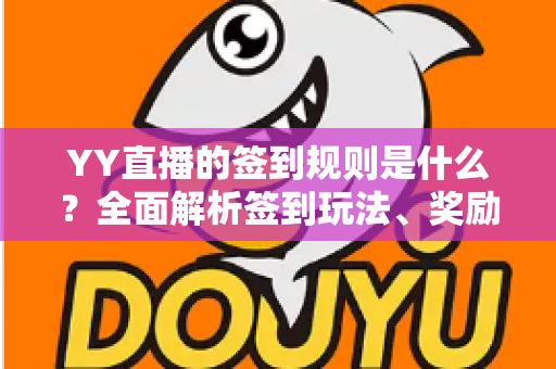 YY直播的签到规则是什么？全面解析签到玩法、奖励机制与实用技巧