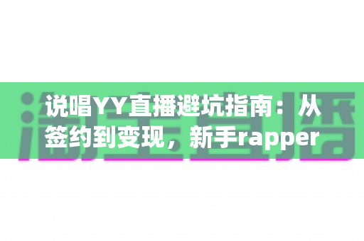 说唱YY直播避坑指南:从签约到变现,新手rapper防踩雷全攻略 说唱YY直播避坑指南:从签约到变现,新手rapper防踩雷全攻略