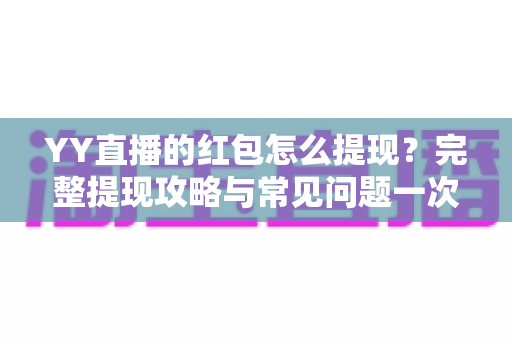 YY直播的红包怎么提现?完整提现攻略与常见问题一次讲清楚 YY直播的红包怎么提现?完整提现攻略与常见问题一次讲清楚