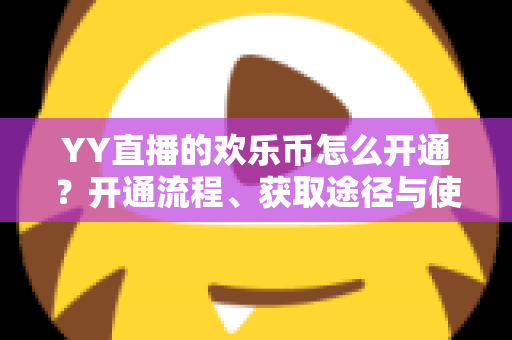 YY直播的欢乐币怎么开通?开通流程、获取途径与使用指南一文读懂 YY直播的欢乐币怎么开通?开通流程、获取途径与使用指南一文读懂