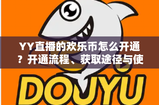 YY直播的欢乐币怎么开通?开通流程、获取途径与使用指南一文读懂 YY直播的欢乐币怎么开通?开通流程、获取途径与使用指南一文读懂
