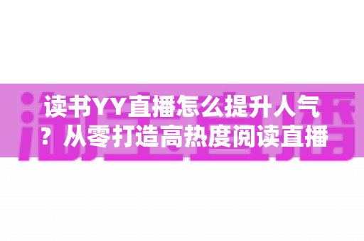 读书YY直播怎么提升人气?从零打造高热度阅读直播间的实战指南 读书YY直播怎么提升人气?从零打造高热度阅读直播间的实战指南