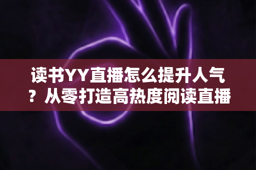 读书YY直播怎么提升人气?从零打造高热度阅读直播间的实战指南 读书YY直播怎么提升人气?从零打造高热度阅读直播间的实战指南