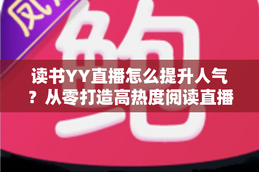读书YY直播怎么提升人气?从零打造高热度阅读直播间的实战指南 读书YY直播怎么提升人气?从零打造高热度阅读直播间的实战指南
