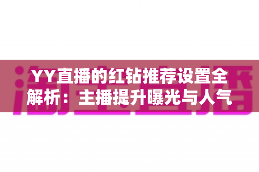 YY直播的红钻推荐设置全解析:主播提升曝光与人气的实用指南 YY直播的红钻推荐设置全解析:主播提升曝光与人气的实用指南