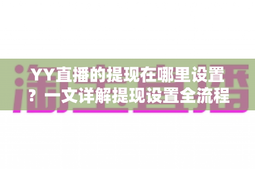 YY直播的提现在哪里设置?一文详解提现设置全流程与避坑指南 YY直播的提现在哪里设置?一文详解提现设置全流程与避坑指南