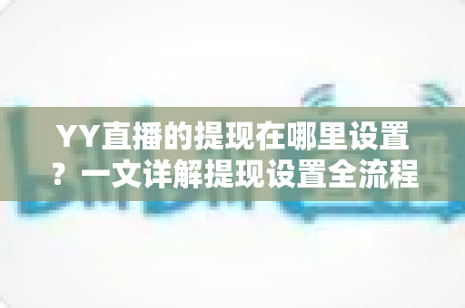 YY直播的提现在哪里设置?一文详解提现设置全流程与避坑指南 YY直播的提现在哪里设置?一文详解提现设置全流程与避坑指南