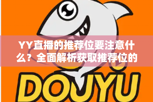 YY直播的推荐位要注意什么?全面解析获取推荐位的核心注意事项与实用技巧 YY直播的推荐位要注意什么?全面解析获取推荐位的核心注意事项与实用技巧