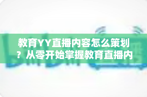教育YY直播内容怎么策划?从零开始掌握教育直播内容策划的核心方法与实战技巧 教育YY直播内容怎么策划?从零开始掌握教育直播内容策划的核心方法与实战技巧