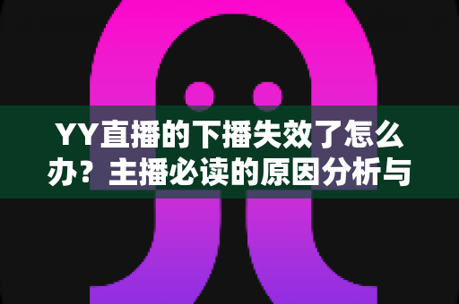 YY直播的下播失效了怎么办?主播必读的原因分析与高效解决指南 YY直播的下播失效了怎么办?主播必读的原因分析与高效解决指南