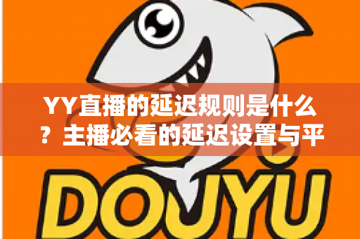 YY直播的延迟规则是什么?主播必看的延迟设置与平台规范全解析 YY直播的延迟规则是什么?主播必看的延迟设置与平台规范全解析