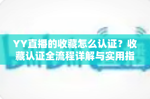 YY直播的收藏怎么认证?收藏认证全流程详解与实用指南 YY直播的收藏怎么认证?收藏认证全流程详解与实用指南