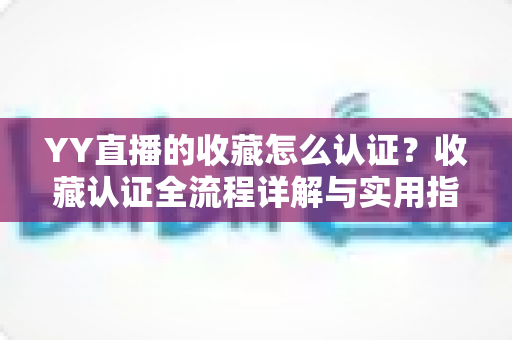 YY直播的收藏怎么认证?收藏认证全流程详解与实用指南 YY直播的收藏怎么认证?收藏认证全流程详解与实用指南