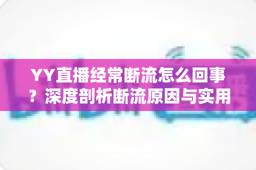 YY直播经常断流怎么回事?深度剖析断流原因与实用解决方案全指南 YY直播经常断流怎么回事?深度剖析断流原因与实用解决方案全指南