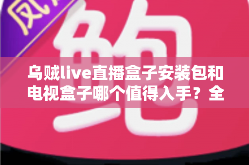 乌贼live直播盒子安装包和电视盒子哪个值得入手?全面对比帮你选出最适合自己的观影方案 乌贼live直播盒子安装包和电视盒子哪个值得入手?全面对比帮你选出最适合自己的观影方案