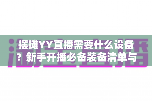 摆摊YY直播需要什么设备？新手开播必备装备清单与实用选购全攻略