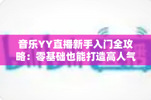 音乐YY直播新手入门全攻略:零基础也能打造高人气音乐直播间 音乐YY直播新手入门全攻略:零基础也能打造高人气音乐直播间
