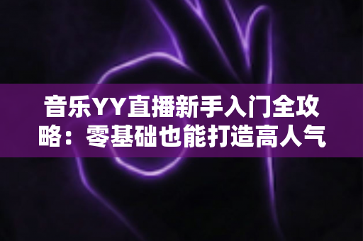 音乐YY直播新手入门全攻略:零基础也能打造高人气音乐直播间 音乐YY直播新手入门全攻略:零基础也能打造高人气音乐直播间