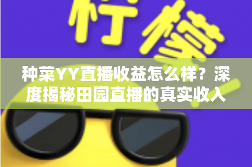 种菜YY直播收益怎么样？深度揭秘田园直播的真实收入水平与赚钱技巧