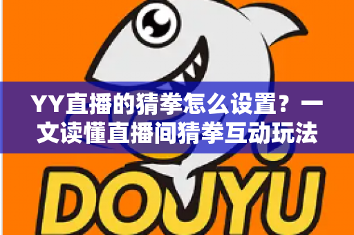 YY直播的猜拳怎么设置？一文读懂直播间猜拳互动玩法的开启方法与运营技巧