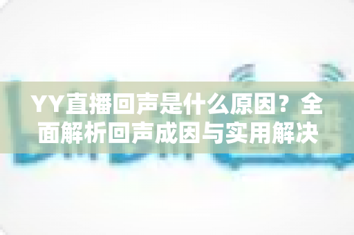 YY直播回声是什么原因?全面解析回声成因与实用解决方案,助你打造清晰直播音质 YY直播回声是什么原因?全面解析回声成因与实用解决方案,助你打造清晰直播音质