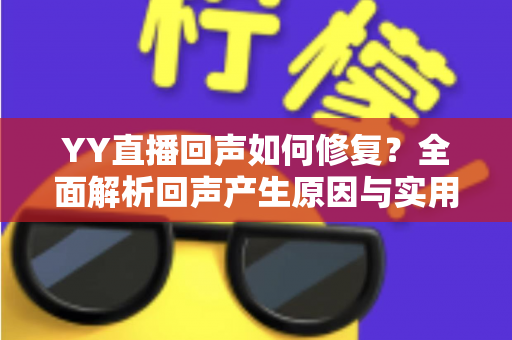 YY直播回声如何修复?全面解析回声产生原因与实用解决技巧 YY直播回声如何修复?全面解析回声产生原因与实用解决技巧