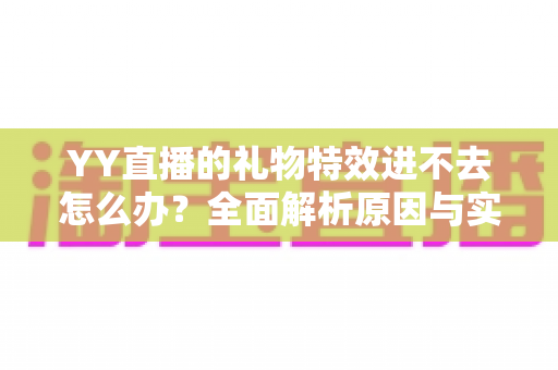 YY直播的礼物特效进不去怎么办？全面解析原因与实用解决方法