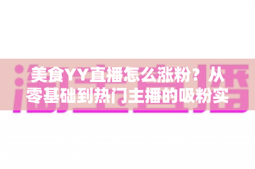 美食YY直播怎么涨粉?从零基础到热门主播的吸粉实战全攻略 美食YY直播怎么涨粉?从零基础到热门主播的吸粉实战全攻略