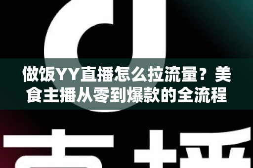做饭YY直播怎么拉流量?美食主播从零到爆款的全流程引流指南 做饭YY直播怎么拉流量?美食主播从零到爆款的全流程引流指南