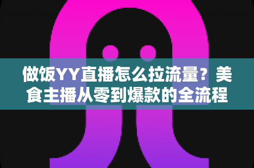 做饭YY直播怎么拉流量？美食主播从零到爆款的全流程引流指南