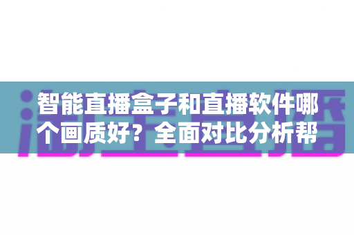智能直播盒子和直播软件哪个画质好?全面对比分析帮你做出正确选择 智能直播盒子和直播软件哪个画质好?全面对比分析帮你做出正确选择