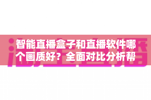 智能直播盒子和直播软件哪个画质好？全面对比分析帮你做出正确选择