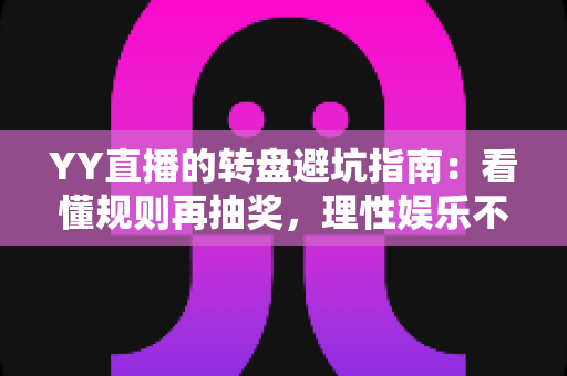 YY直播的转盘避坑指南:看懂规则再抽奖,理性娱乐不踩雷 YY直播的转盘避坑指南:看懂规则再抽奖,理性娱乐不踩雷