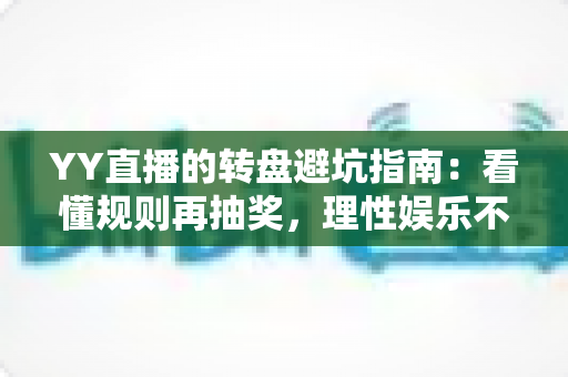 YY直播的转盘避坑指南:看懂规则再抽奖,理性娱乐不踩雷 YY直播的转盘避坑指南:看懂规则再抽奖,理性娱乐不踩雷
