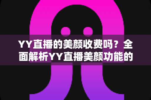 YY直播的美颜收费吗?全面解析YY直播美颜功能的免费与付费真相 YY直播的美颜收费吗?全面解析YY直播美颜功能的免费与付费真相