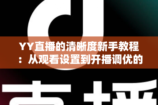 YY直播的清晰度新手教程:从观看设置到开播调优的完整指南 YY直播的清晰度新手教程:从观看设置到开播调优的完整指南