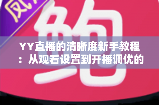 YY直播的清晰度新手教程:从观看设置到开播调优的完整指南 YY直播的清晰度新手教程:从观看设置到开播调优的完整指南