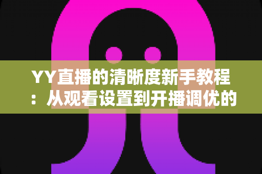 YY直播的清晰度新手教程:从观看设置到开播调优的完整指南 YY直播的清晰度新手教程:从观看设置到开播调优的完整指南