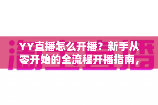 YY直播怎么开播?新手从零开始的全流程开播指南,轻松开启你的主播之路 YY直播怎么开播?新手从零开始的全流程开播指南,轻松开启你的主播之路