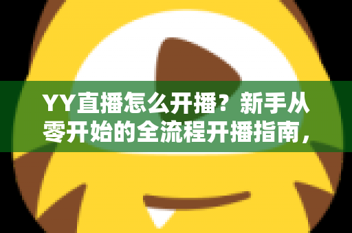 YY直播怎么开播?新手从零开始的全流程开播指南,轻松开启你的主播之路 YY直播怎么开播?新手从零开始的全流程开播指南,轻松开启你的主播之路