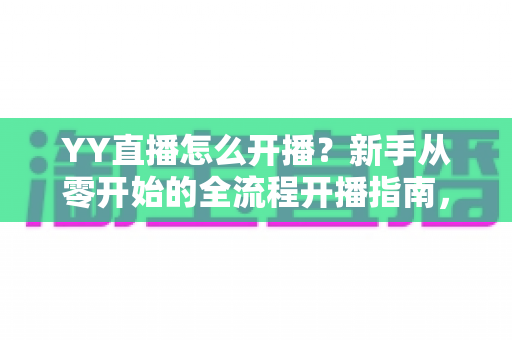 YY直播怎么开播?新手从零开始的全流程开播指南,轻松开启你的主播之路 YY直播怎么开播?新手从零开始的全流程开播指南,轻松开启你的主播之路