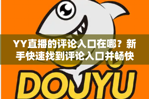 YY直播的评论入口在哪？新手快速找到评论入口并畅快互动的完整指南