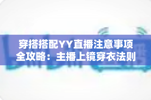 穿搭搭配YY直播注意事项全攻略:主播上镜穿衣法则与避坑指南一文读懂 穿搭搭配YY直播注意事项全攻略:主播上镜穿衣法则与避坑指南一文读懂