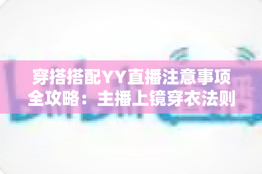 穿搭搭配YY直播注意事项全攻略:主播上镜穿衣法则与避坑指南一文读懂 穿搭搭配YY直播注意事项全攻略:主播上镜穿衣法则与避坑指南一文读懂