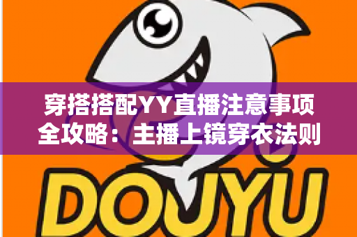 穿搭搭配YY直播注意事项全攻略:主播上镜穿衣法则与避坑指南一文读懂 穿搭搭配YY直播注意事项全攻略:主播上镜穿衣法则与避坑指南一文读懂