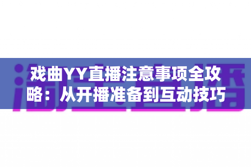 戏曲YY直播注意事项全攻略:从开播准备到互动技巧的完整指南 戏曲YY直播注意事项全攻略:从开播准备到互动技巧的完整指南