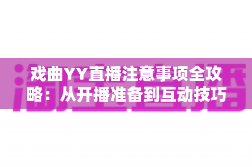 戏曲YY直播注意事项全攻略:从开播准备到互动技巧的完整指南 戏曲YY直播注意事项全攻略:从开播准备到互动技巧的完整指南