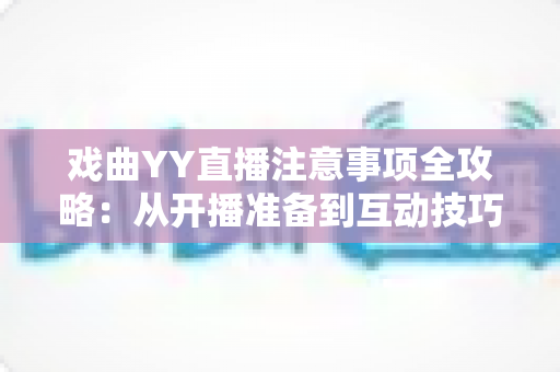戏曲YY直播注意事项全攻略：从开播准备到互动技巧的完整指南