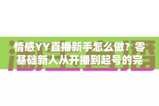 情感YY直播新手怎么做？零基础新人从开播到起号的完整攻略